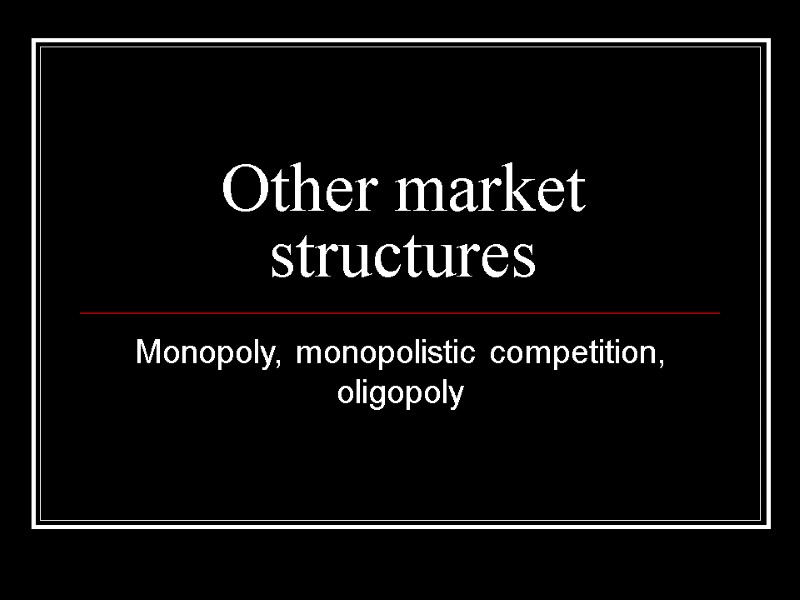 Other market structures Monopoly, monopolistic competition, oligopoly